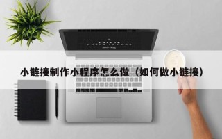 江阴小链接制作小程序怎么做（如何做小链接）