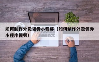 江阴如何制作外卖领券小程序（如何制作外卖领券小程序视频）