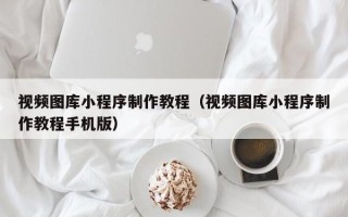 江阴视频图库小程序制作教程（视频图库小程序制作教程手机版）
