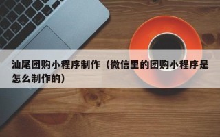 江阴汕尾团购小程序制作（微信里的团购小程序是怎么制作的）